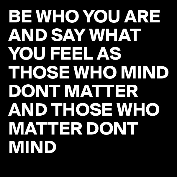 BE WHO YOU ARE AND SAY WHAT YOU FEEL AS THOSE WHO MIND DONT MATTER AND THOSE WHO MATTER DONT MIND 