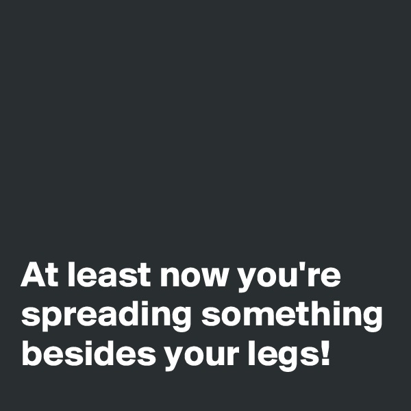 





At least now you're spreading something besides your legs!
