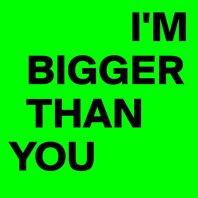               I'M
  BIGGER
  THAN
YOU