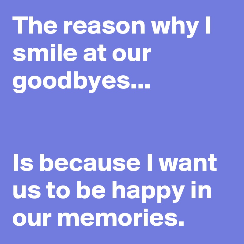 The reason why I smile at our goodbyes...


Is because I want us to be happy in our memories. 