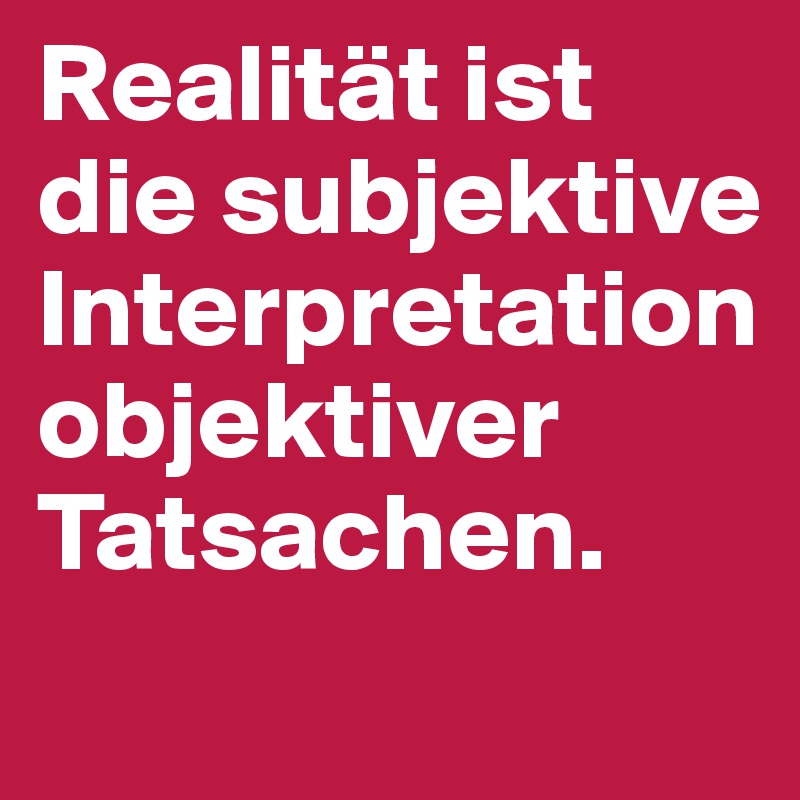 Realität ist die subjektive Interpretation objektiver Tatsachen.
