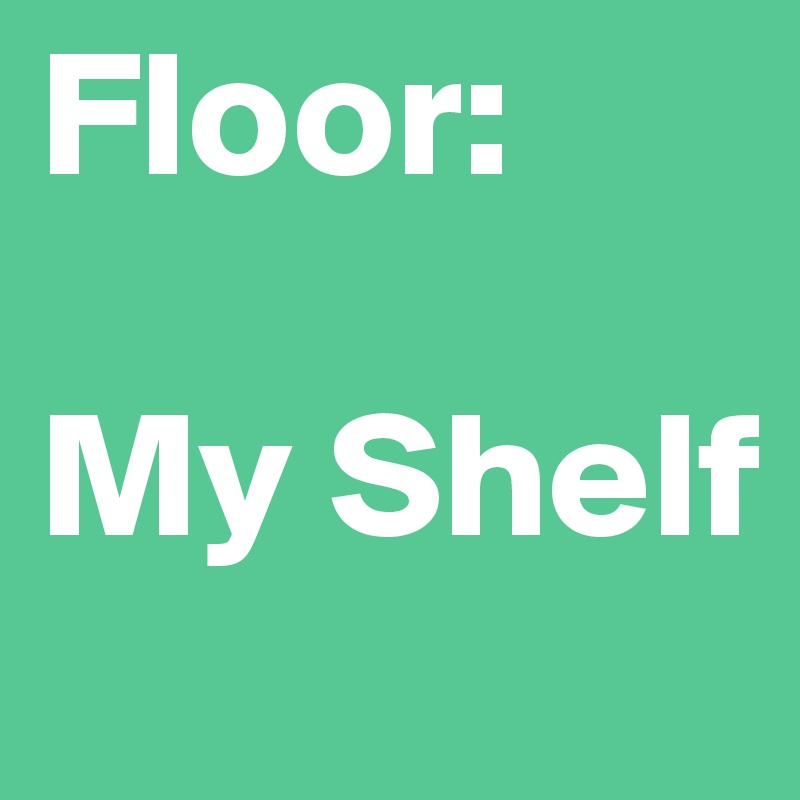 Floor:

My Shelf