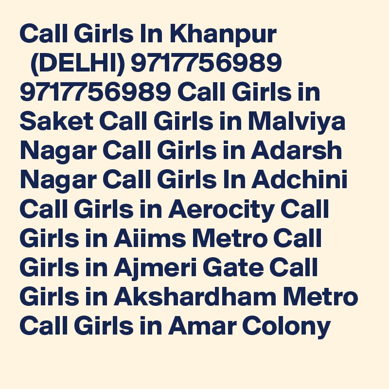 Call Girls In Khanpur
  (DELHI) 9717756989 9717756989 Call Girls in Saket Call Girls in Malviya Nagar Call Girls in Adarsh Nagar Call Girls In Adchini Call Girls in Aerocity Call Girls in Aiims Metro Call Girls in Ajmeri Gate Call Girls in Akshardham Metro Call Girls in Amar Colony