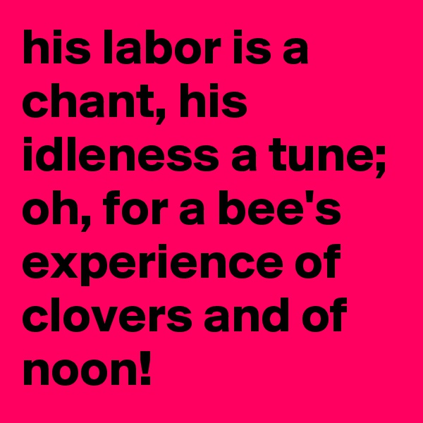his labor is a chant, his idleness a tune; oh, for a bee's experience of clovers and of noon!