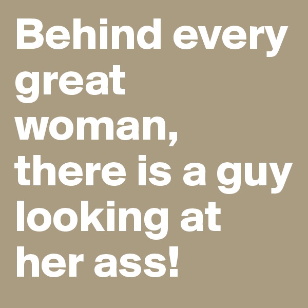 Behind every great woman, there is a guy looking at her ass!