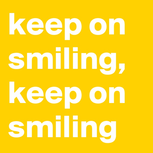 keep on smiling, keep on smiling