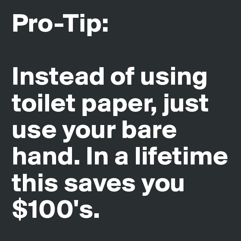 Pro-Tip:

Instead of using toilet paper, just use your bare hand. In a lifetime this saves you $100's. 