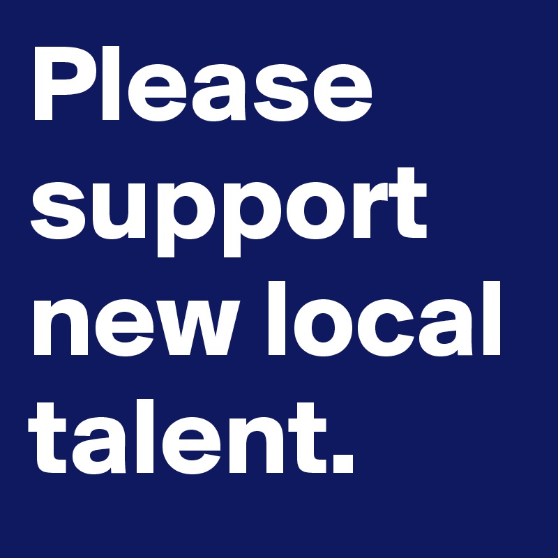 Please support new local talent.