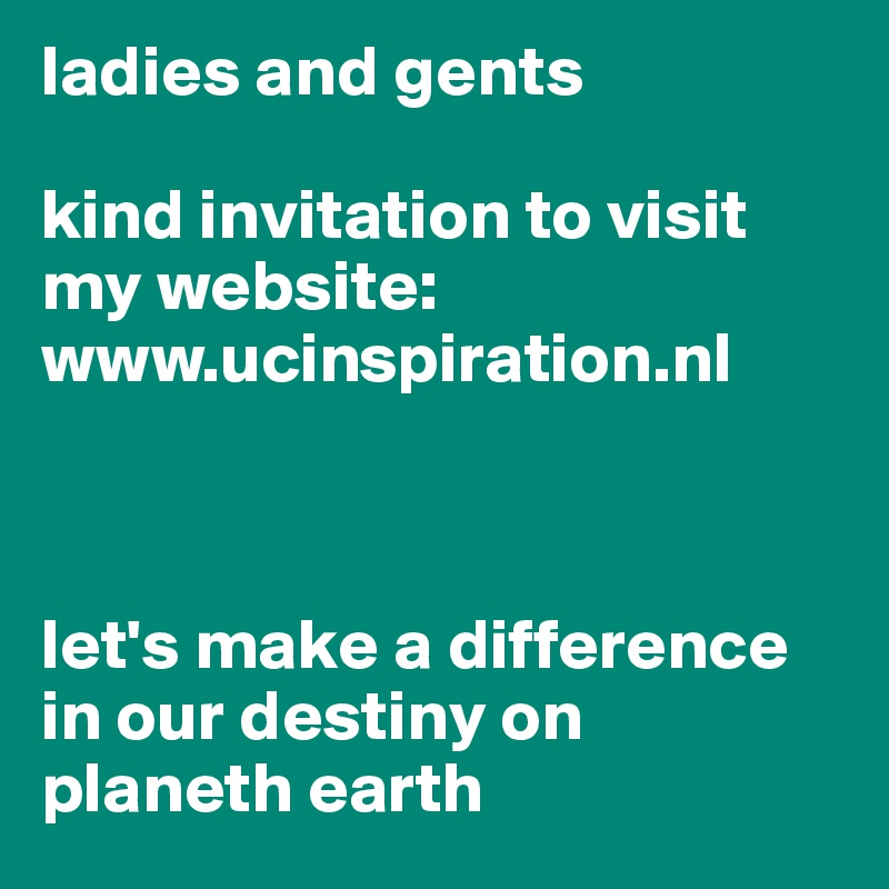 ladies and gents

kind invitation to visit my website: www.ucinspiration.nl



let's make a difference in our destiny on planeth earth