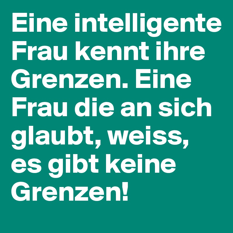 Eine intelligente Frau kennt ihre Grenzen. Eine Frau die an sich glaubt, weiss, es gibt keine Grenzen!