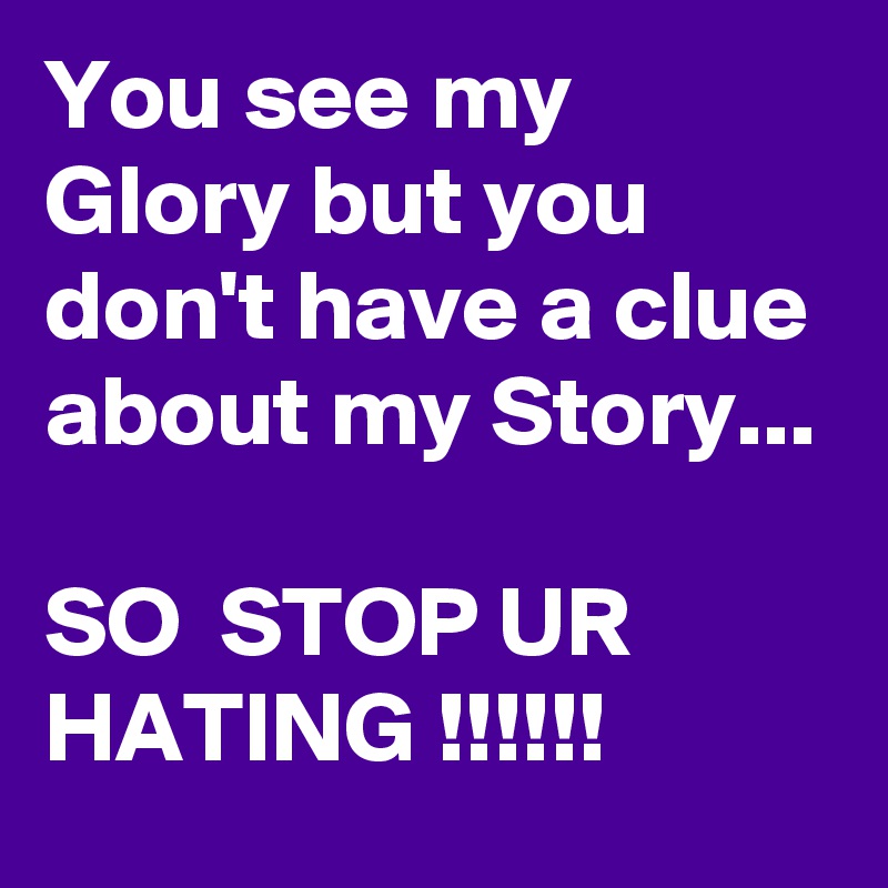 You see my Glory but you don't have a clue about my Story...

SO  STOP UR HATING !!!!!!