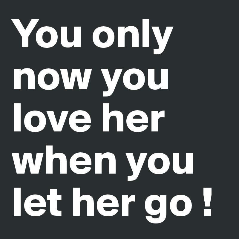 You only now you love her when you let her go !