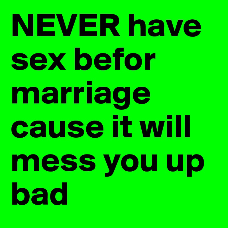 NEVER have sex befor marriage cause it will mess you up bad