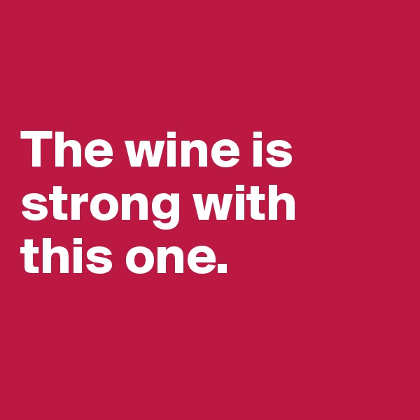 

The wine is strong with this one. 

