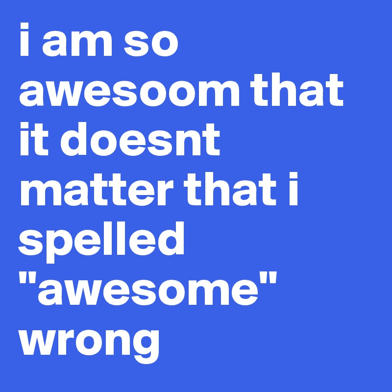 i am so awesoom that it doesnt matter that i spelled "awesome" wrong