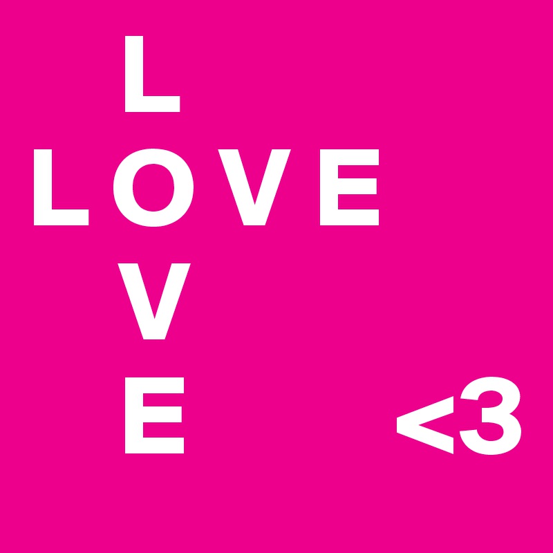     L
L O V E
    V
    E         <3