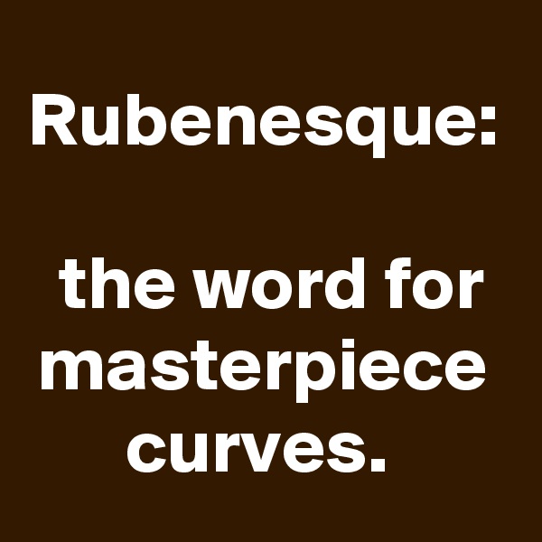 Rubenesque:

 the word for masterpiece curves. 