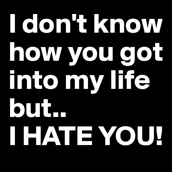 I don't know how you got into my life but..                  I HATE YOU!