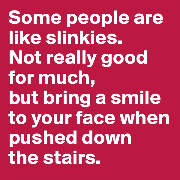 Some people are like slinkies. 
Not really good for much,
but bring a smile to your face when pushed down 
the stairs.