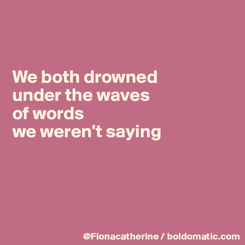 


We both drowned
under the waves
of words
we weren't saying




