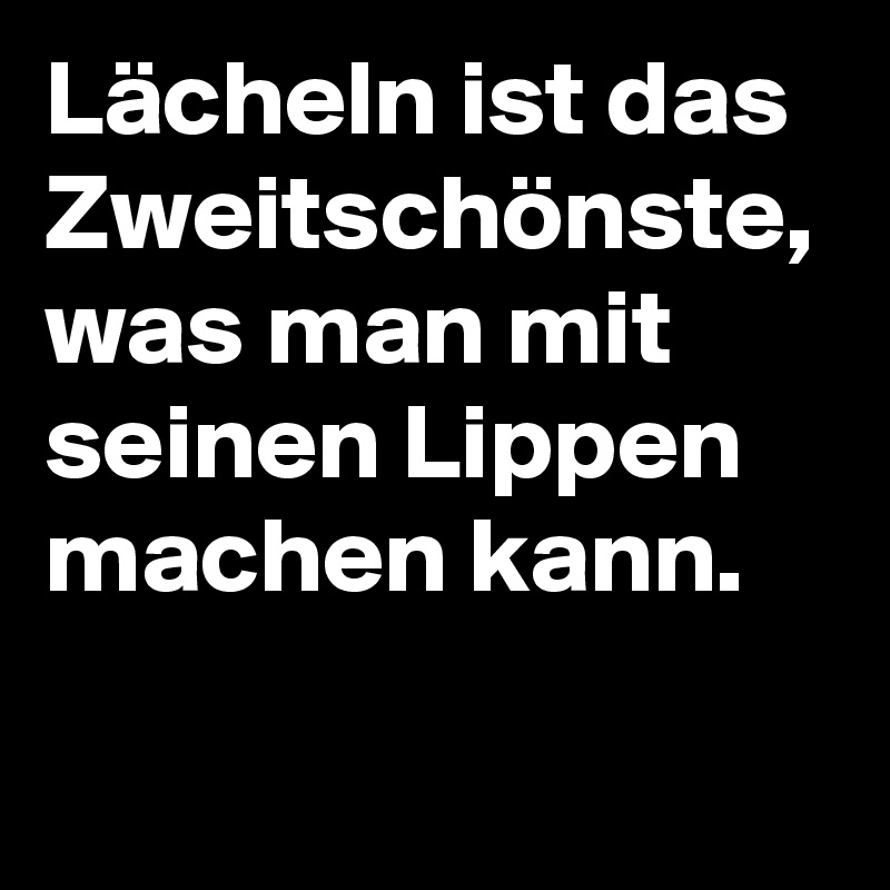 Lächeln ist das Zweitschönste, was man mit seinen Lippen machen kann.