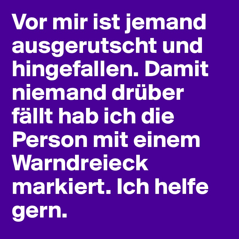 Vor mir ist jemand ausgerutscht und hingefallen. Damit niemand drüber fällt hab ich die Person mit einem Warndreieck markiert. Ich helfe gern.