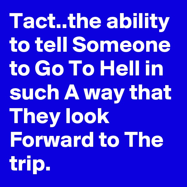 Tact..the ability to tell Someone to Go To Hell in such A way that They look Forward to The trip.