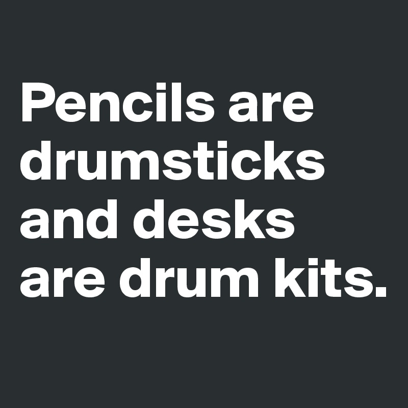 
Pencils are drumsticks and desks are drum kits.
