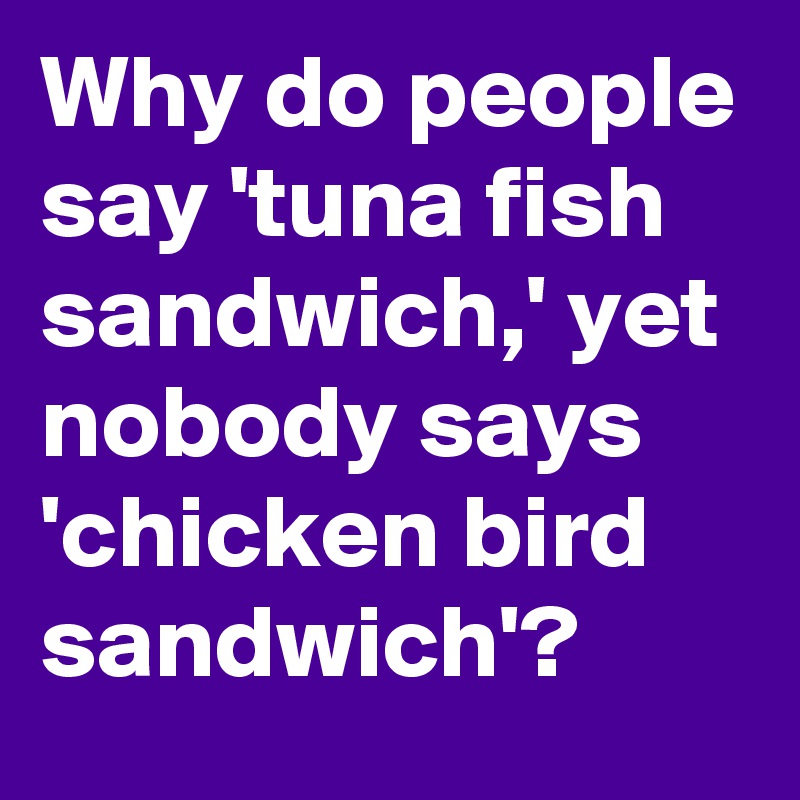 Why do people say 'tuna fish sandwich,' yet nobody says 'chicken bird sandwich'? 