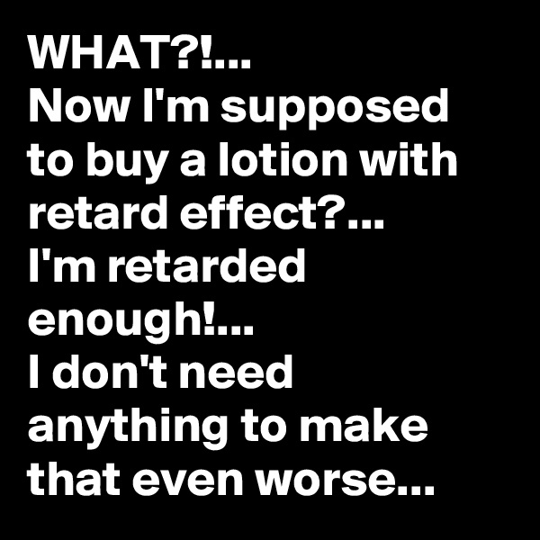 WHAT?!...
Now I'm supposed to buy a lotion with retard effect?...
I'm retarded enough!...
I don't need anything to make that even worse...