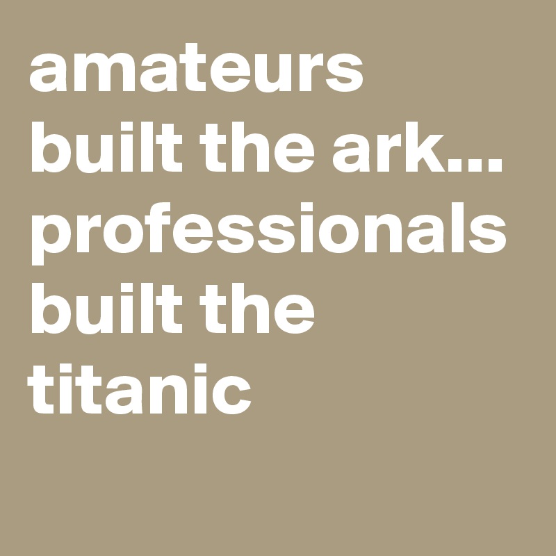 amateurs built the ark...
professionals built the titanic