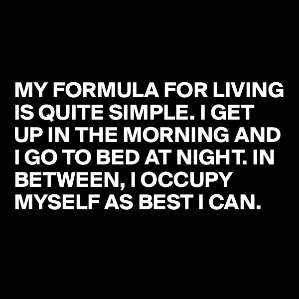 


MY FORMULA FOR LIVING IS QUITE SIMPLE. I GET UP IN THE MORNING AND I GO TO BED AT NIGHT. IN BETWEEN, I OCCUPY MYSELF AS BEST I CAN.

