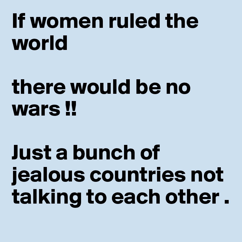 If women ruled the world

there would be no wars !!

Just a bunch of jealous countries not talking to each other .