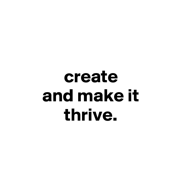 


               create
         and make it
               thrive.


