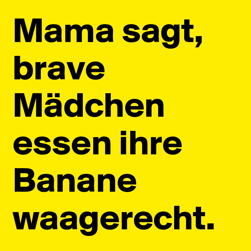 Mama sagt, brave Mädchen essen ihre Banane waagerecht.