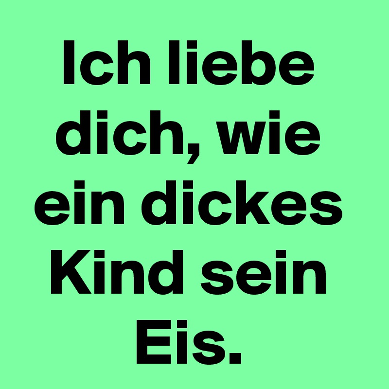 Ich liebe dich, wie ein dickes Kind sein Eis.