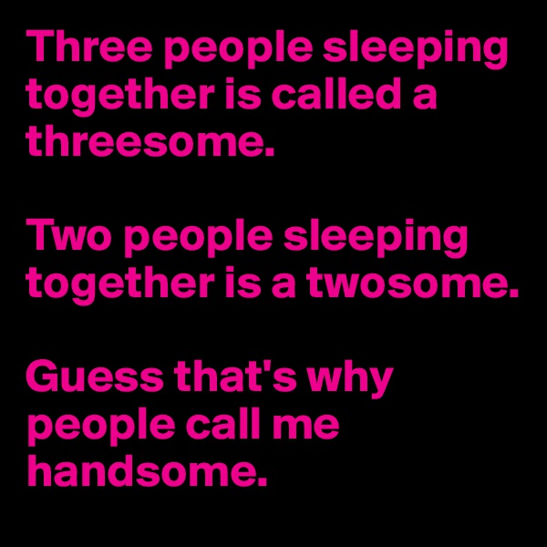 Three people sleeping together is called a threesome.

Two people sleeping together is a twosome.

Guess that's why people call me handsome.