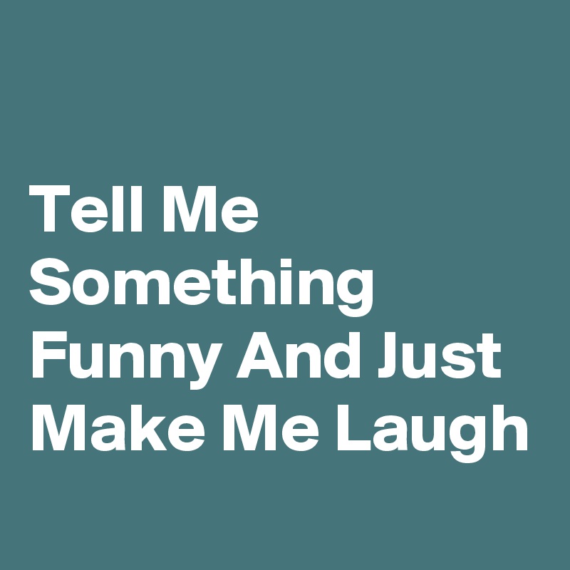 

Tell Me Something Funny And Just Make Me Laugh