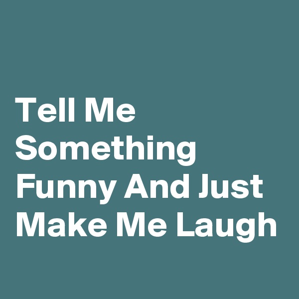 

Tell Me Something Funny And Just Make Me Laugh