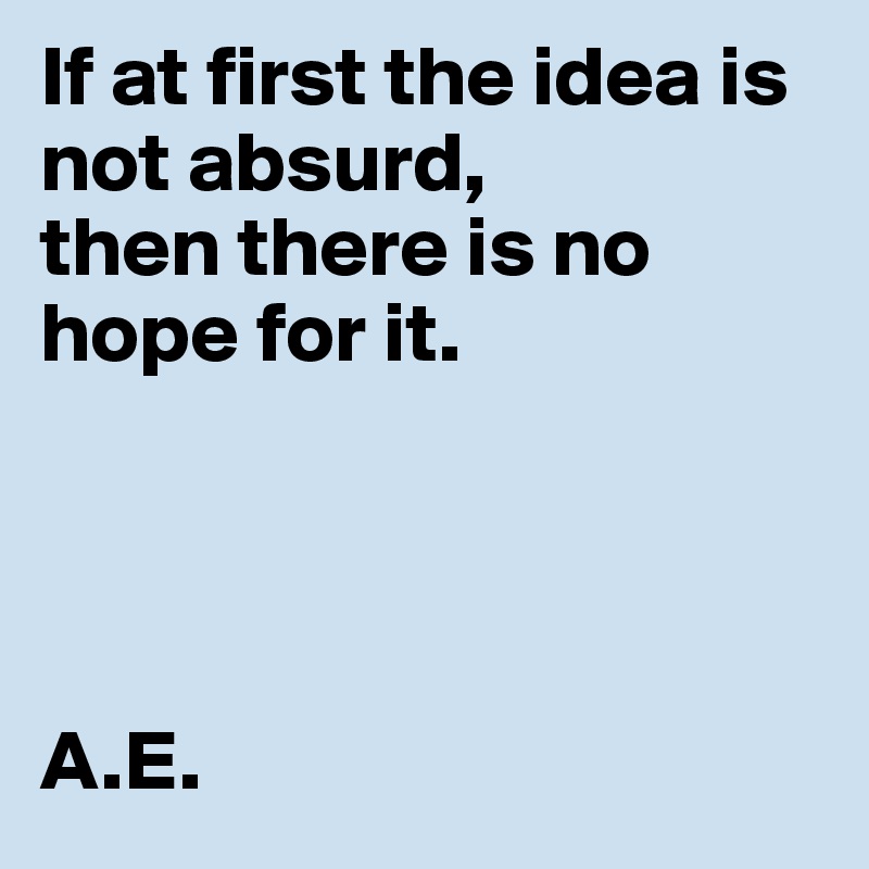 If at first the idea is not absurd,
then there is no hope for it.




A.E.
