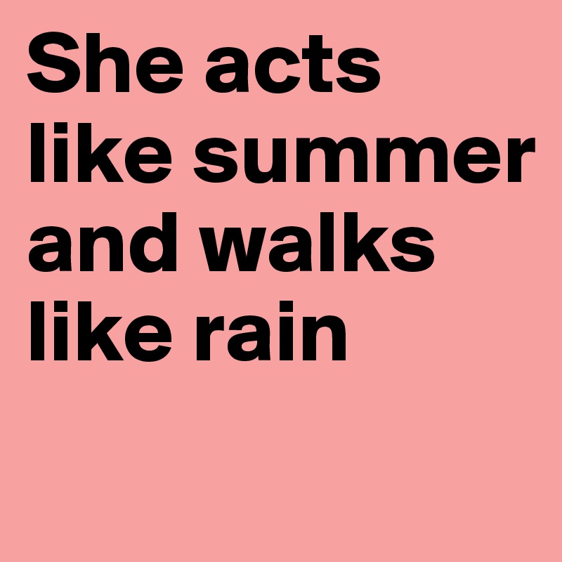 She acts like summer and walks like rain
