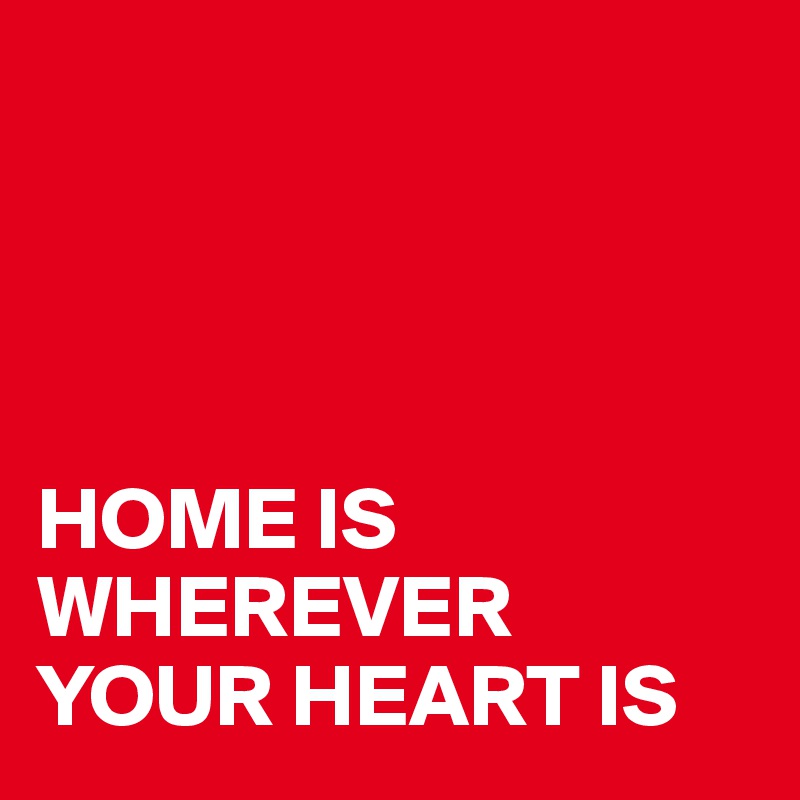 




HOME IS WHEREVER YOUR HEART IS