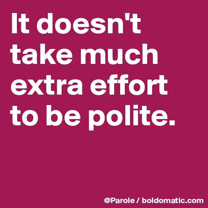 It doesn't take much extra effort to be polite.

