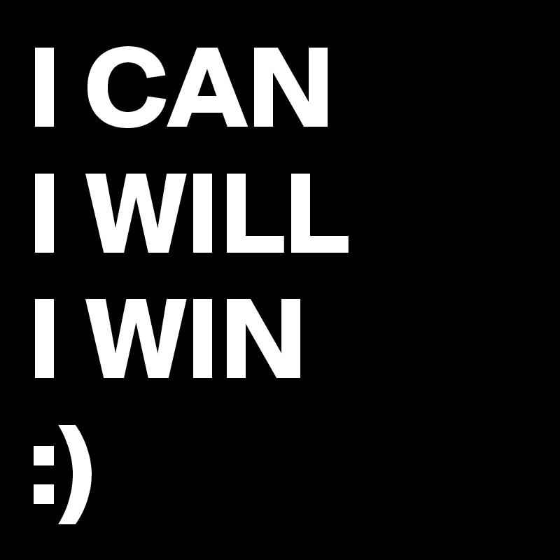 I CAN
I WILL
I WIN
:)
