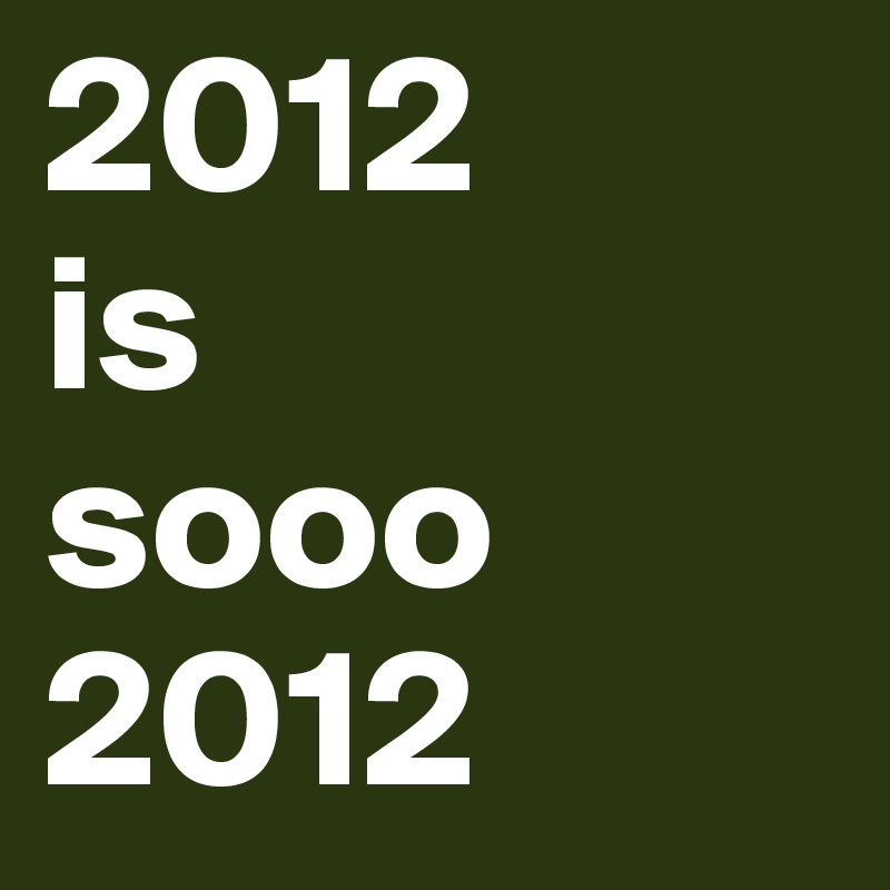 2012
is
sooo
2012