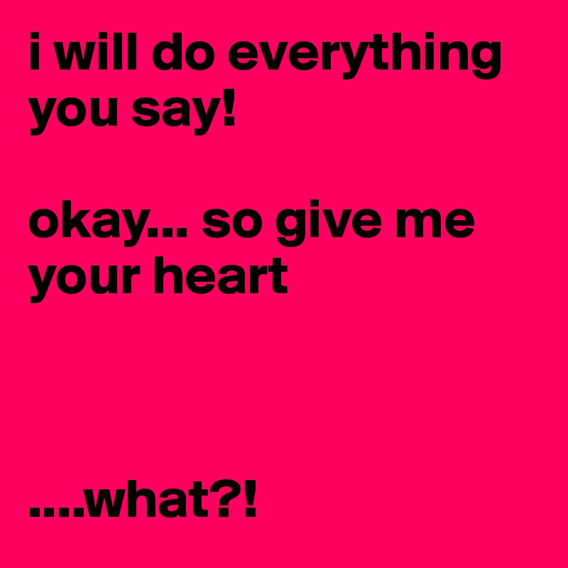 i will do everything you say!

okay... so give me your heart



....what?!