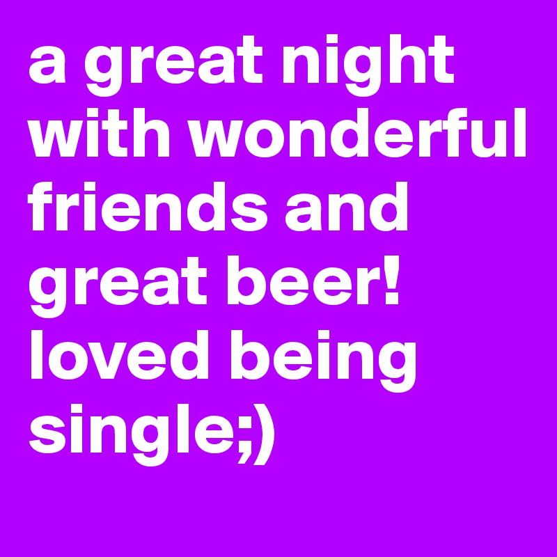 a great night with wonderful friends and great beer! loved being single;) 