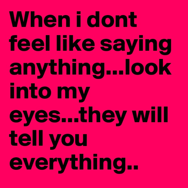 When i dont feel like saying anything...look into my eyes...they will tell you everything..