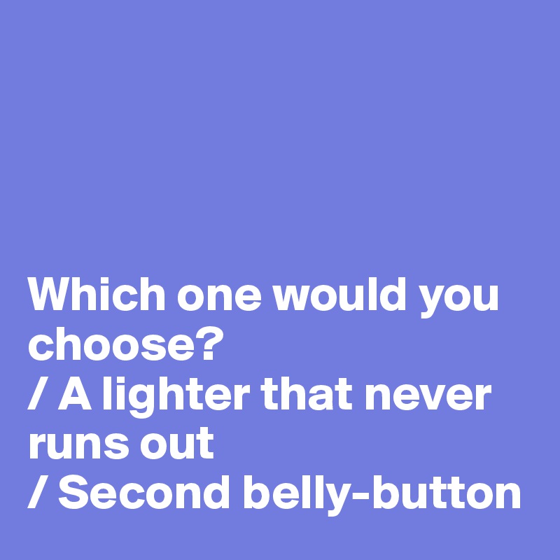 




Which one would you choose?
/ A lighter that never runs out
/ Second belly-button