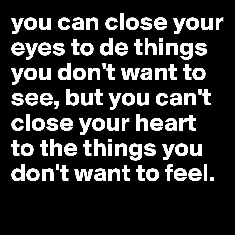 you can close your eyes to de things you don't want to see, but you can't close your heart to the things you don't want to feel. 
